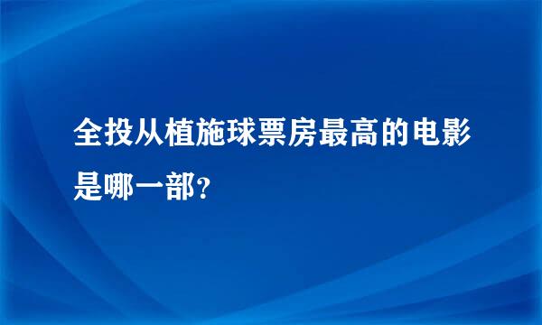全投从植施球票房最高的电影是哪一部？