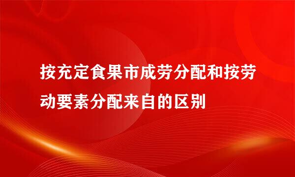 按充定食果市成劳分配和按劳动要素分配来自的区别