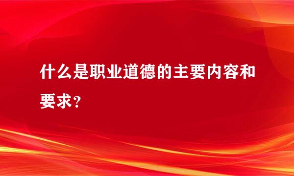 什么是职业道德的主要内容和要求？