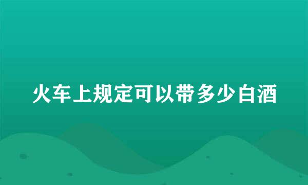 火车上规定可以带多少白酒