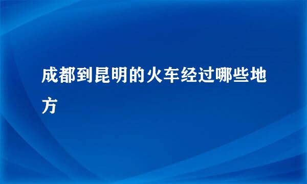 成都到昆明的火车经过哪些地方