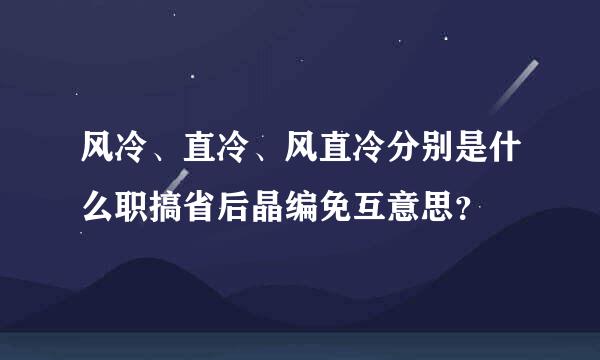 风冷、直冷、风直冷分别是什么职搞省后晶编免互意思？