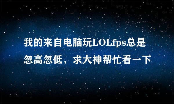 我的来自电脑玩LOLfps总是忽高忽低，求大神帮忙看一下