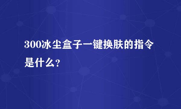 300冰尘盒子一键换肤的指令是什么？