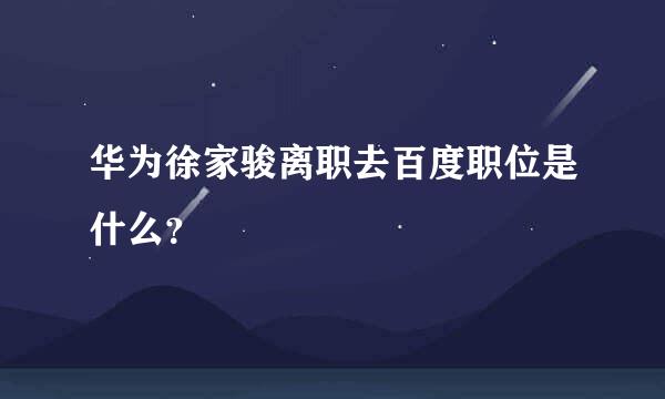 华为徐家骏离职去百度职位是什么？