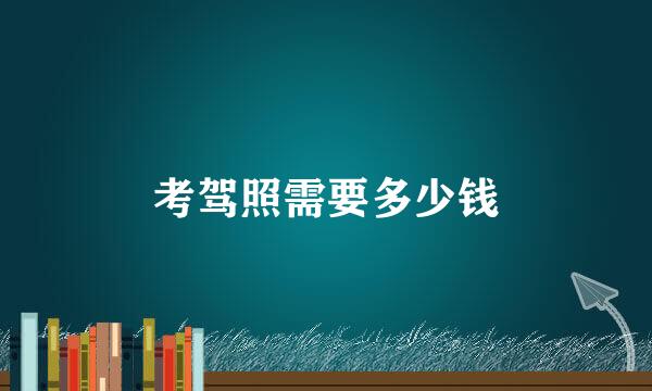 考驾照需要多少钱