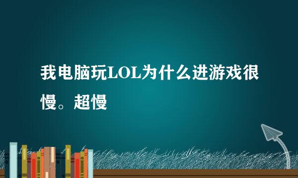 我电脑玩LOL为什么进游戏很慢。超慢