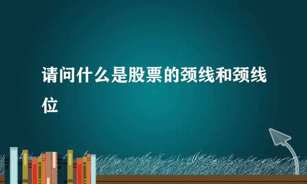 请问什么是股票的颈线和颈线位