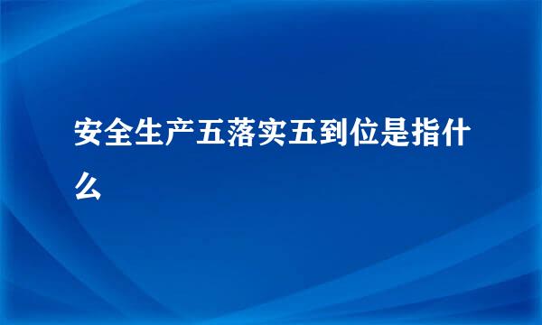 安全生产五落实五到位是指什么