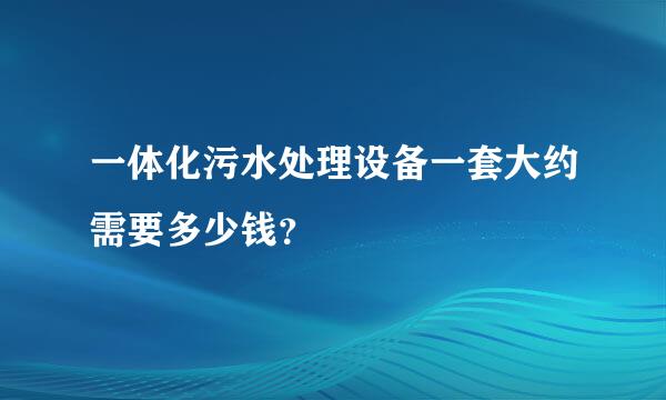 一体化污水处理设备一套大约需要多少钱？