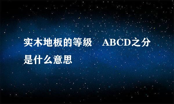 实木地板的等级 ABCD之分是什么意思