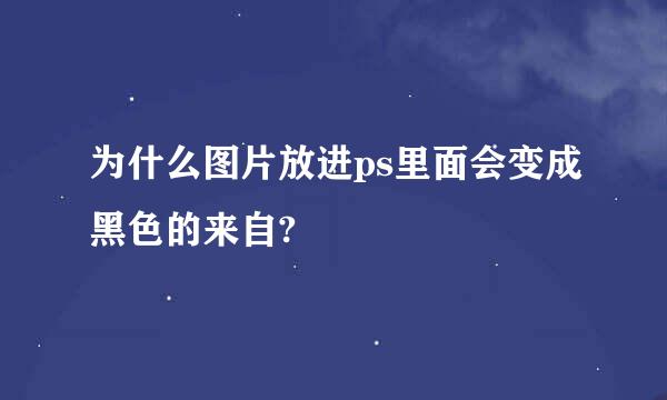 为什么图片放进ps里面会变成黑色的来自?