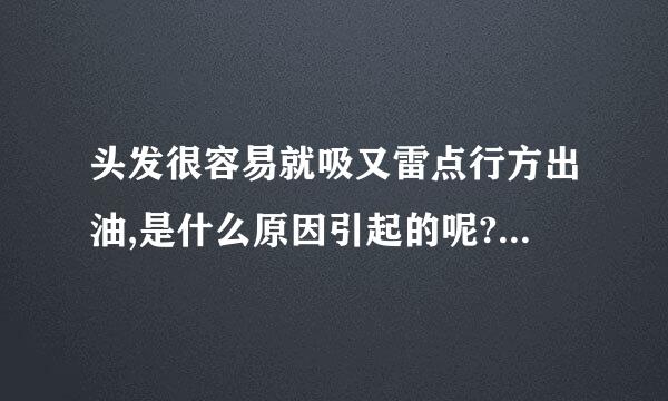 头发很容易就吸又雷点行方出油,是什么原因引起的呢?有什么好的解决方法吗?