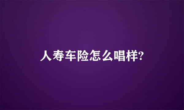人寿车险怎么唱样?