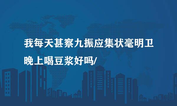 我每天甚察九振应集状毫明卫晚上喝豆浆好吗/