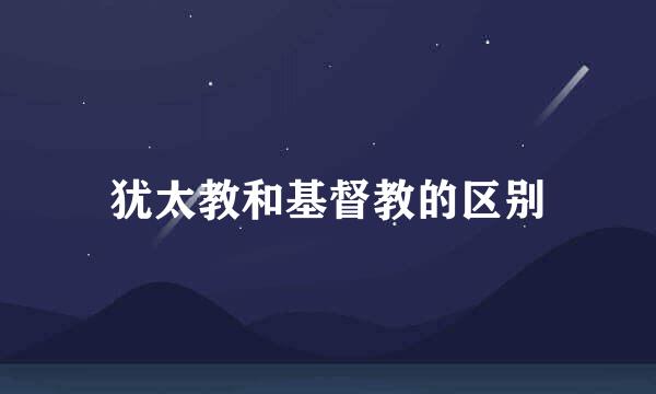 犹太教和基督教的区别