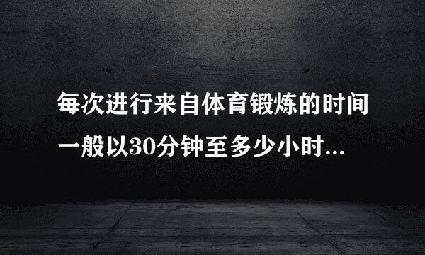 每次进行来自体育锻炼的时间一般以30分钟至多少小时为宜验室中进行