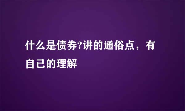 什么是债券?讲的通俗点，有自己的理解