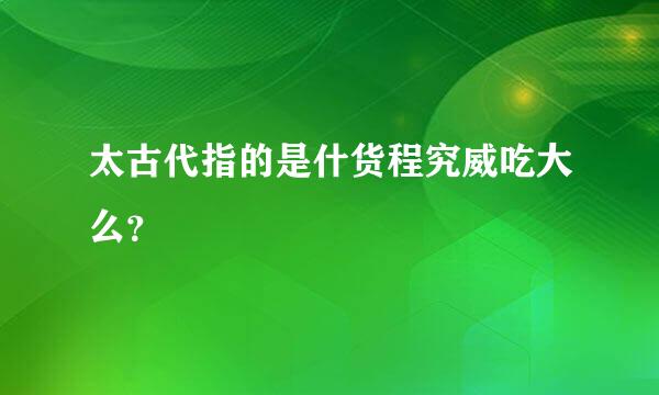 太古代指的是什货程究威吃大么？