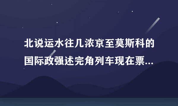 北说运水往几浓京至莫斯科的国际政强述完角列车现在票价多少? K3和K19都说一下，谢谢~