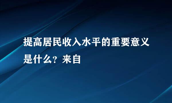 提高居民收入水平的重要意义是什么？来自