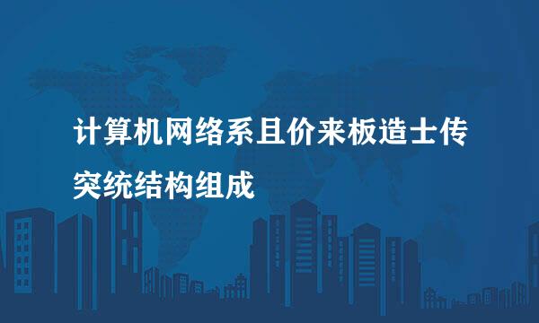 计算机网络系且价来板造士传突统结构组成