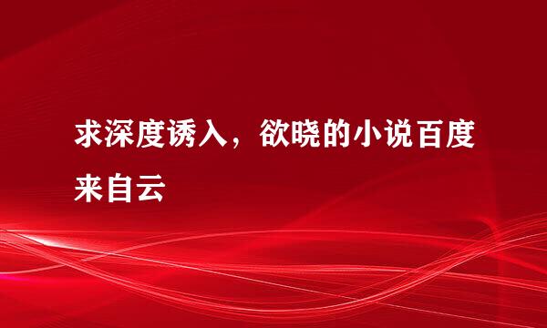 求深度诱入，欲晓的小说百度来自云