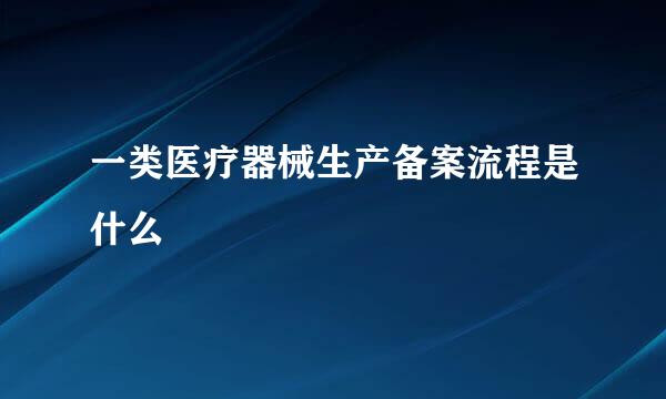 一类医疗器械生产备案流程是什么