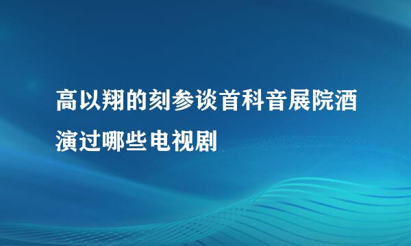 高以翔的刻参谈首科音展院酒演过哪些电视剧