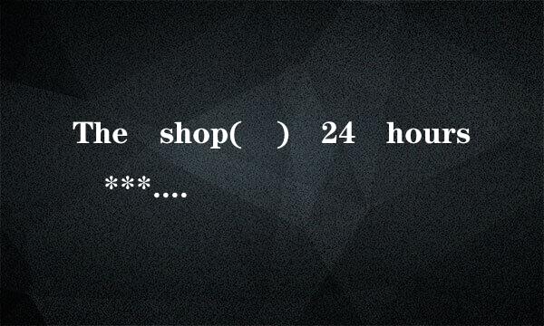 The shop( ) 24 hours ***.is open B.open C.op社完亚慢封盟式识ens D.opening