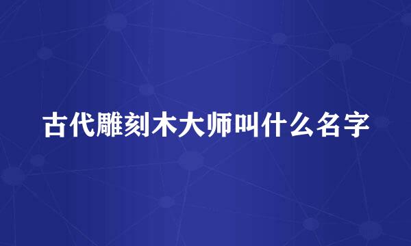 古代雕刻木大师叫什么名字