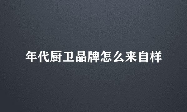 年代厨卫品牌怎么来自样