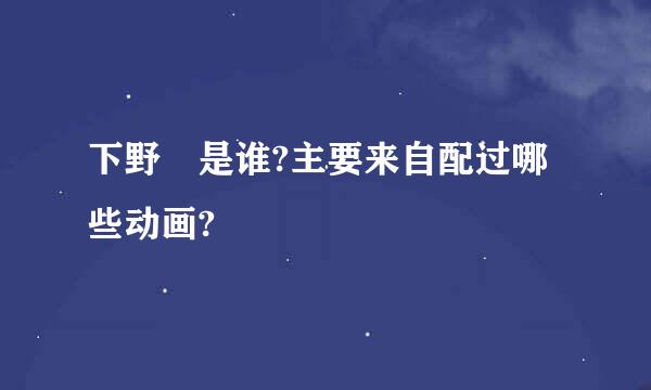 下野纮是谁?主要来自配过哪些动画?