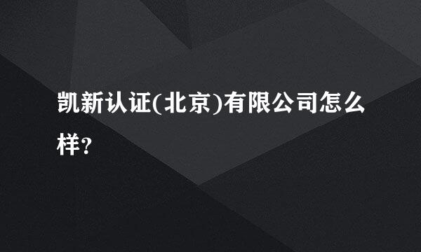 凯新认证(北京)有限公司怎么样？