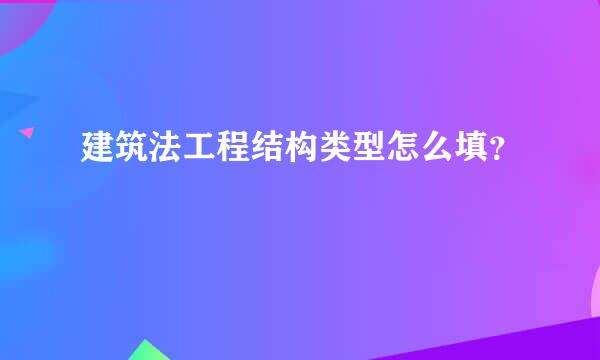 建筑法工程结构类型怎么填？