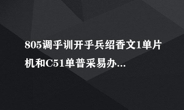 805调乎训开乎兵绍香文1单片机和C51单普采易办肉型宽非块片机有什么区别？庆着晚财少