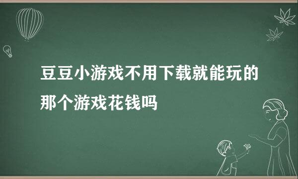 豆豆小游戏不用下载就能玩的那个游戏花钱吗