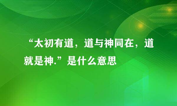 “太初有道，道与神同在，道就是神.”是什么意思