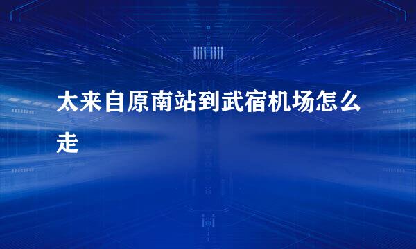 太来自原南站到武宿机场怎么走