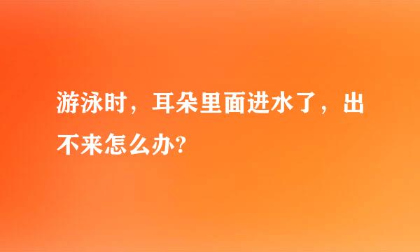游泳时，耳朵里面进水了，出不来怎么办?