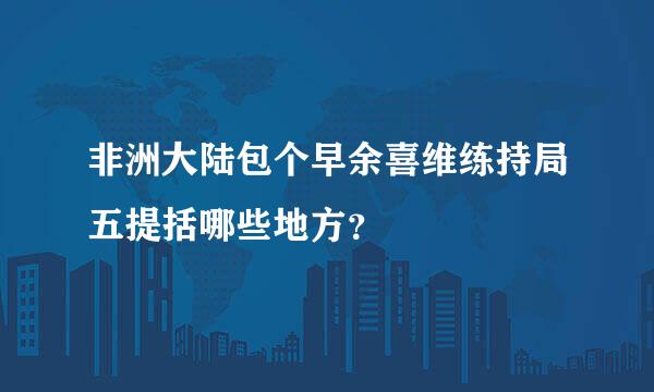 非洲大陆包个早余喜维练持局五提括哪些地方？