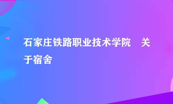 石家庄铁路职业技术学院 关于宿舍