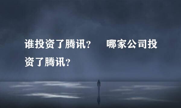 谁投资了腾讯？ 哪家公司投资了腾讯？