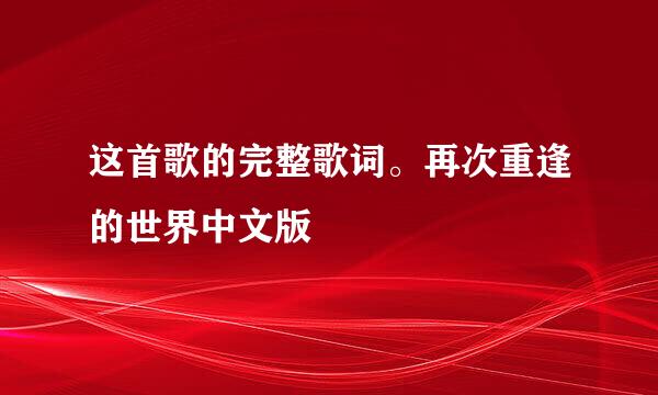 这首歌的完整歌词。再次重逢的世界中文版
