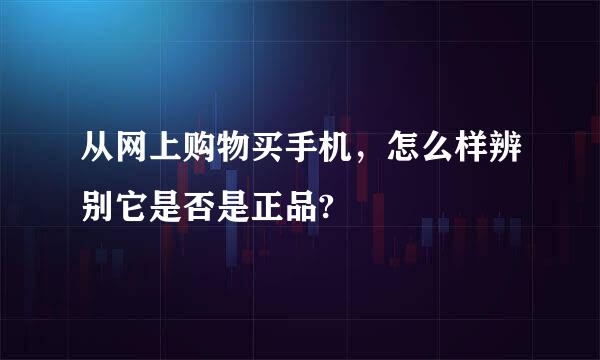 从网上购物买手机，怎么样辨别它是否是正品?