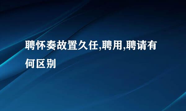 聘怀奏故置久任,聘用,聘请有何区别