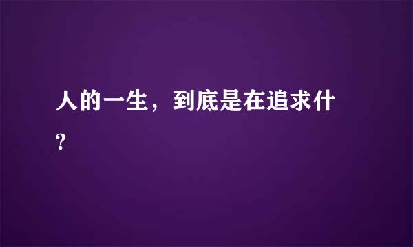 人的一生，到底是在追求什麼?