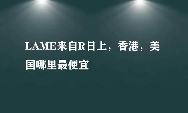 LAME来自R日上，香港，美国哪里最便宜