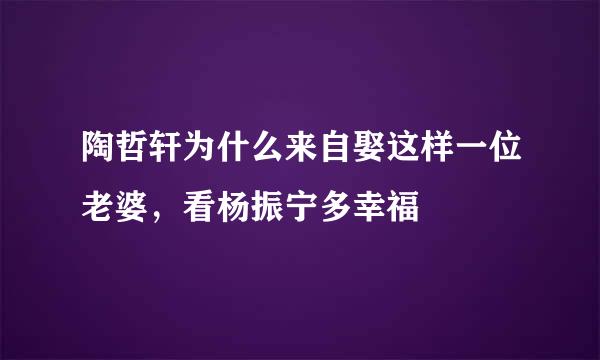 陶哲轩为什么来自娶这样一位老婆，看杨振宁多幸福