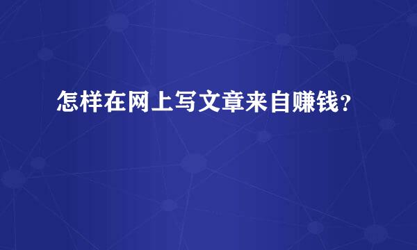怎样在网上写文章来自赚钱？